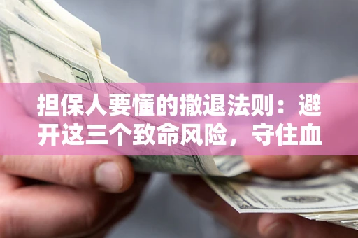 济南担保人要懂的撤退法则：避开这三个致命风险，守住血汗钱