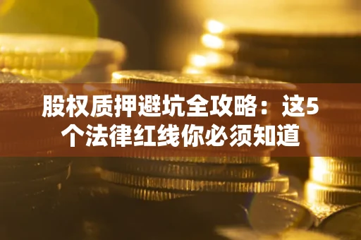 济南股权质押避坑全攻略：这5个法律红线你必须知道