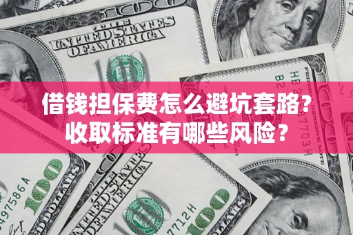 济南借钱担保费怎么避坑套路?收取标准有哪些风险? 济南借钱担保费怎么避坑套路?收取标准有哪些风险?