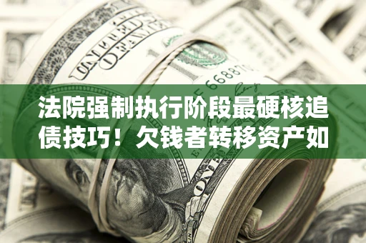 济南法院强制执行阶段最硬核追债技巧！欠钱者转移资产如何破解？