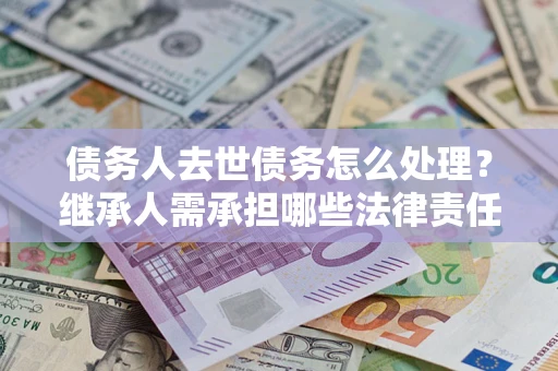 济南债务人去世债务怎么处理？继承人需承担哪些法律责任？