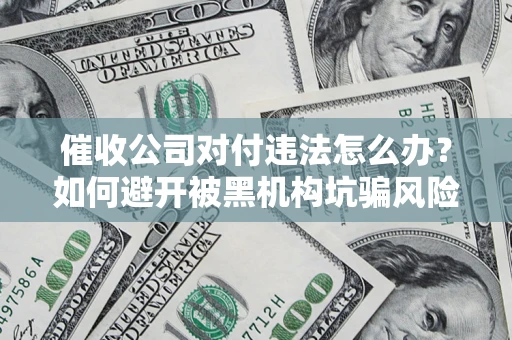 济南催收公司对付违法怎么办？如何避开被黑机构坑骗风险