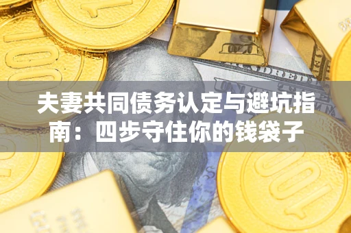 济南夫妻共同债务认定与避坑指南：四步守住你的钱袋子