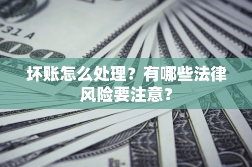 济南坏账怎么处理？有哪些法律风险要注意？