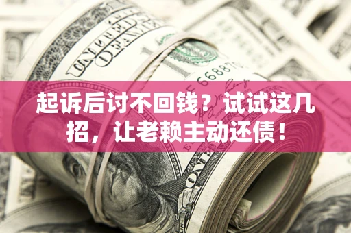 济南起诉后讨不回钱？试试这几招，让老赖主动还债！