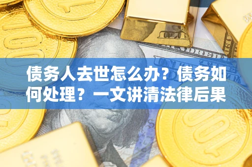 济南债务人去世怎么办？债务如何处理？一文讲清法律后果