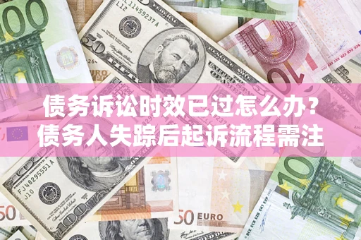 济南债务诉讼时效已过怎么办？债务人失踪后起诉流程需注意什么？