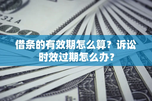 济南借条的有效期怎么算？诉讼时效过期怎么办？
