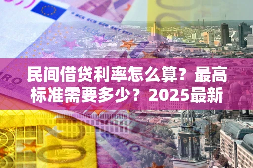 济南民间借贷利率怎么算？最高标准需要多少？2025最新避坑指南