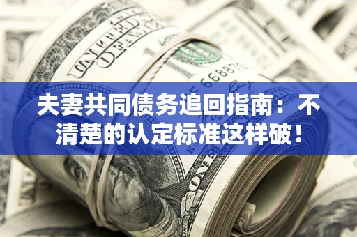 济南夫妻共同债务追回指南：不清楚的认定标准这样破！