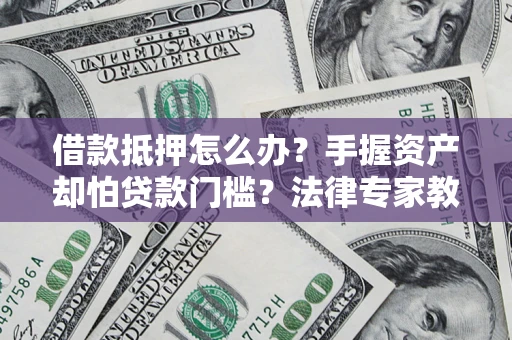 济南借款抵押怎么办？手握资产却怕贷款门槛？法律专家教你办抵押不踩坑