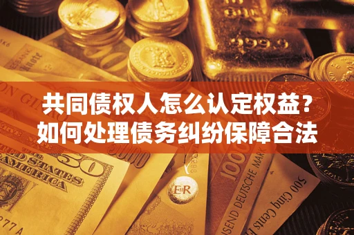济南共同债权人怎么认定权益？如何处理债务纠纷保障合法权益？