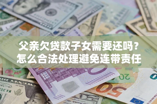 济南父亲欠贷款子女需要还吗？怎么合法处理避免连带责任？