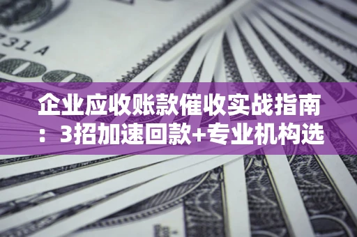 济南企业应收账款催收实战指南：3招加速回款+专业机构选择避坑
