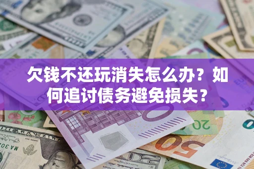 济南欠钱不还玩消失怎么办？如何追讨债务避免损失？
