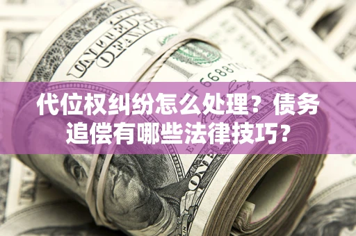 济南代位权纠纷怎么处理？债务追偿有哪些法律技巧？