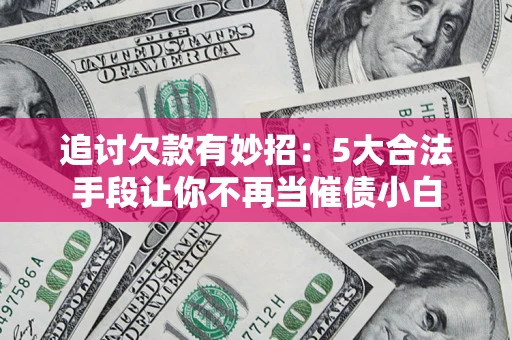 济南追讨欠款有妙招：5大合法手段让你不再当催债小白