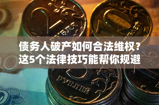 济南债务人破产如何合法维权？这5个法律技巧能帮你规避风险