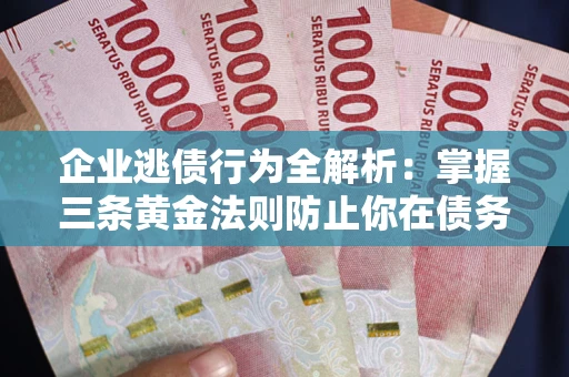 济南企业逃债行为全解析：掌握三条黄金法则防止你在债务乱局中“踩雷”
