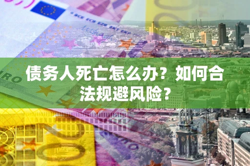 济南债务人死亡怎么办？如何合法规避风险？