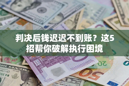 济南判决后钱迟迟不到账？这5招帮你破解执行困境