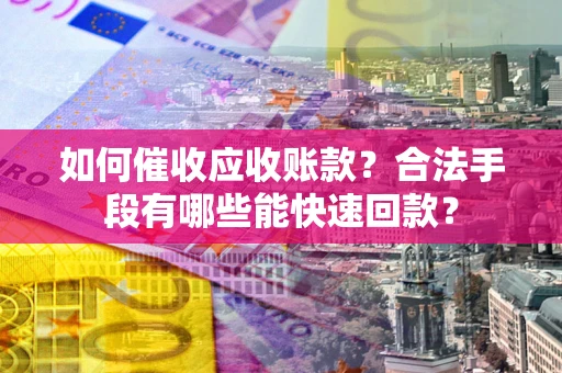 济南如何催收应收账款？合法手段有哪些能快速回款？