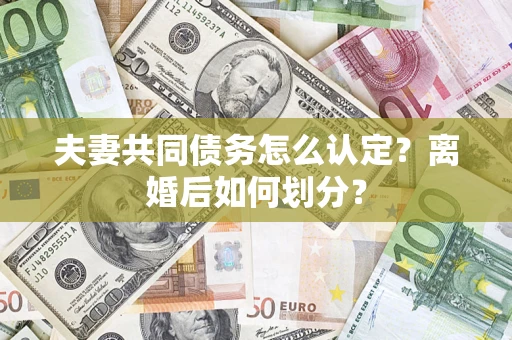 济南夫妻共同债务怎么认定？离婚后如何划分？