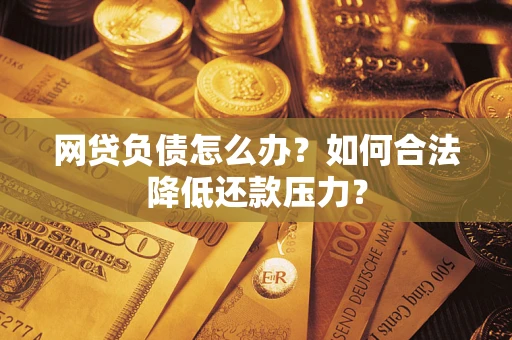 济南网贷负债怎么办？如何合法降低还款压力？