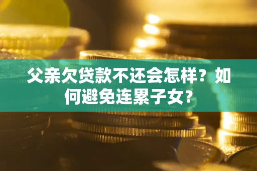 济南父亲欠贷款不还会怎样？如何避免连累子女？