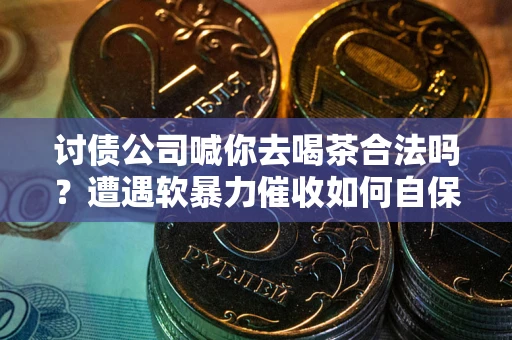 济南讨债公司喊你去喝茶合法吗？遭遇软暴力催收如何自保？