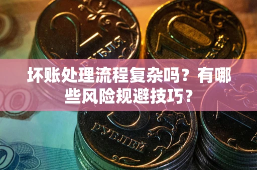 济南坏账处理流程复杂吗？有哪些风险规避技巧？