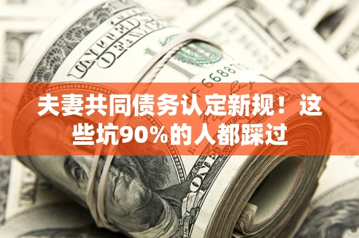 济南夫妻共同债务认定新规！这些坑90%的人都踩过