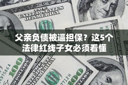 济南父亲负债被逼担保？这5个法律红线子女必须看懂