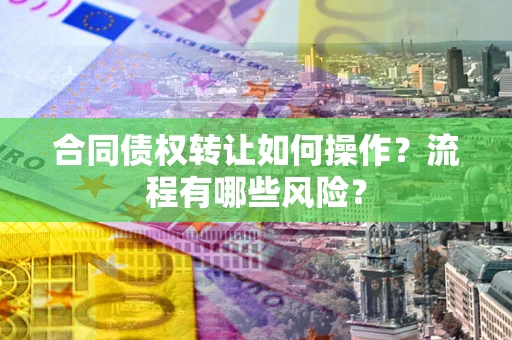 济南合同债权转让如何操作？流程有哪些风险？