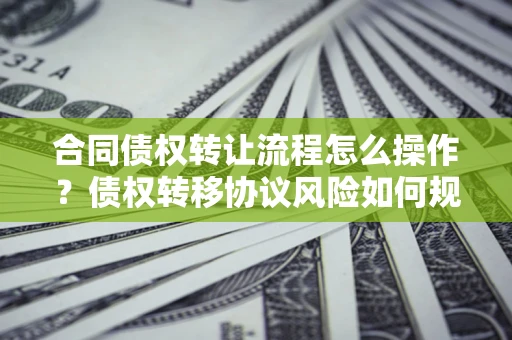 济南合同债权转让流程怎么操作？债权转移协议风险如何规避？