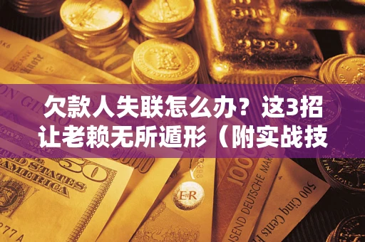 济南欠款人失联怎么办？这3招让老赖无所遁形（附实战技巧）