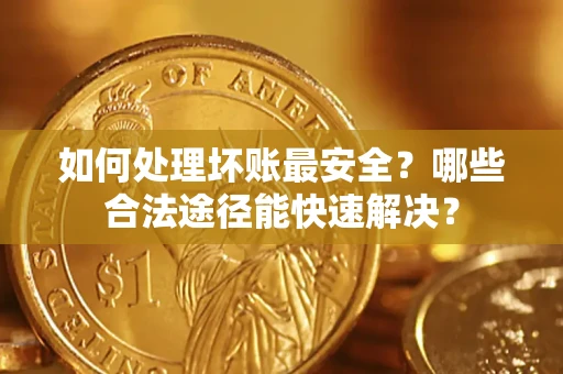 济南如何处理坏账最安全？哪些合法途径能快速解决？