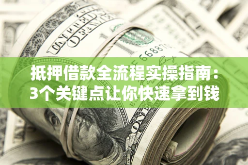 济南抵押借款全流程实操指南：3个关键点让你快速拿到钱