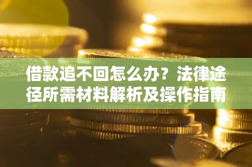 济南借款追不回怎么办?法律途径所需材料解析及操作指南 济南借款追不回怎么办?法律途径所需材料解析及操作指南