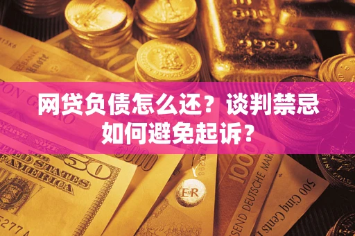 济南网贷负债怎么还？谈判禁忌如何避免起诉？