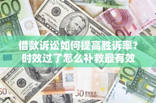 济南借款诉讼如何提高胜诉率？时效过了怎么补救最有效