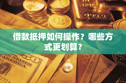 济南借款抵押如何操作？哪些方式更划算？