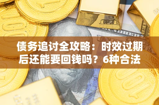 济南债务追讨全攻略：时效过期后还能要回钱吗？6种合法手段助你维权
