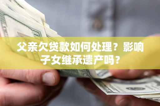 济南父亲欠贷款如何处理?影响子女继承遗产吗? 济南父亲欠贷款如何处理?影响子女继承遗产吗?
