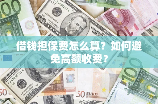 济南借钱担保费怎么算？如何避免高额收费？