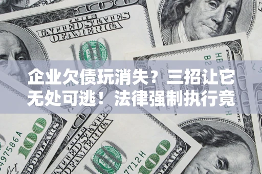 济南企业欠债玩消失？三招让它无处可逃！法律强制执行竟比讨债公司还狠？
