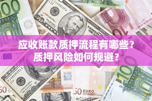 济南应收账款质押流程有哪些？质押风险如何规避？