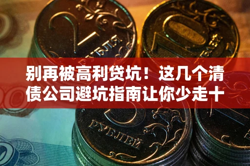 济南别再被高利贷坑！这几个清债公司避坑指南让你少走十年弯路