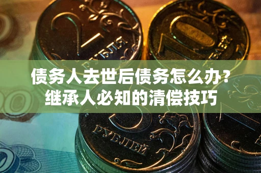 济南债务人去世后债务怎么办？继承人必知的清偿技巧