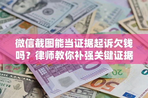 济南微信截图能当证据起诉欠钱吗？律师教你补强关键证据